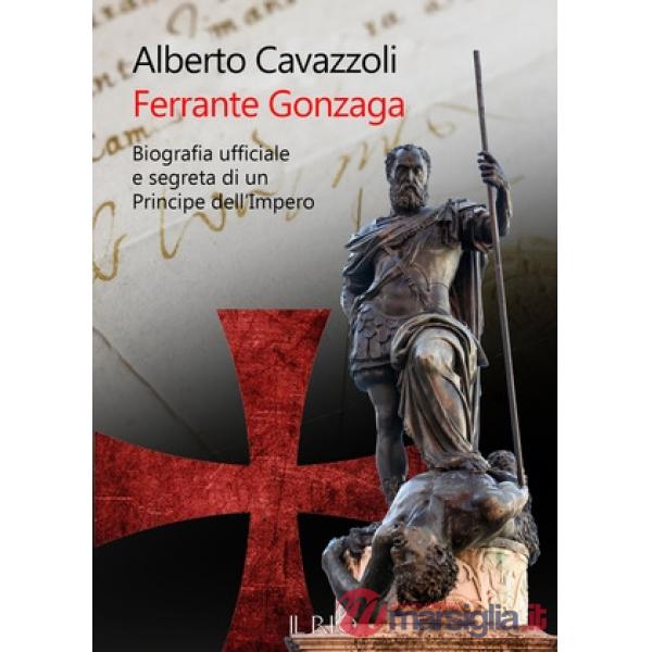 Ferrante Gonzaga. Biografia ufficiale e segreta di un principe dell'Impero