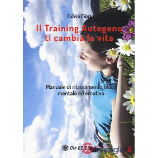 Training autogeno ti cambia la vita. Manuale di rilassamento fisico mentale ed e