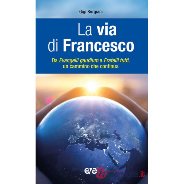 Via di Francesco. Da «Evangeli gaudium» a «Fratelli tutti» un cammino che continua (La)