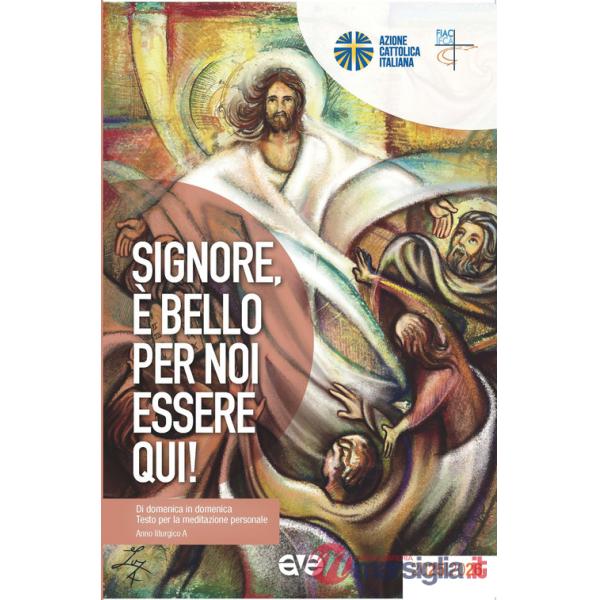 Signore, è bello per noi essere qui! Di domenica in domenica. Testo per la meditazione personale. Anno liturgico A