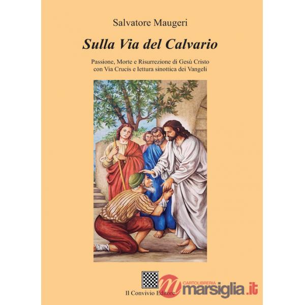 Sulla Via del Calvario. Passione, morte e risurrezione di Gesù Cristo con Via Crucis e lettura sinottica dei Vangeli