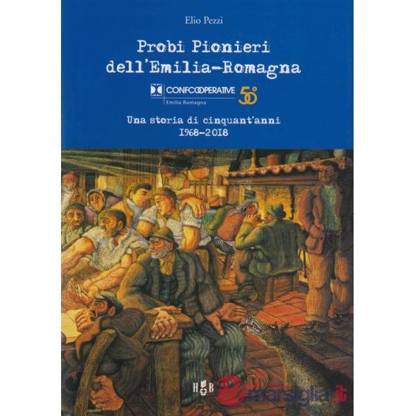 Probi pionieri dell'Emilia-Romagna. Confcooperative. Una storia di cinquant'anni 1968-2018