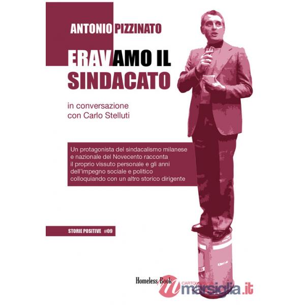 Eravamo il sindacato. Un protagonista del sindacalismo milanese e nazionale del Novecento racconta il proprio vissuto personale 