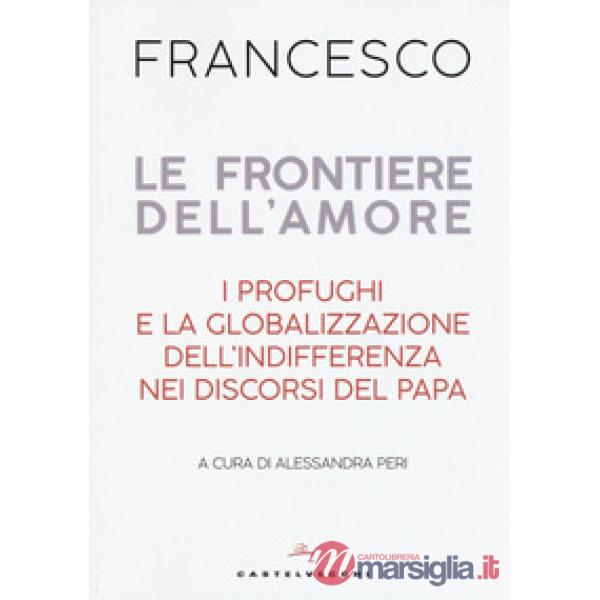 Frontiere dell'amore. I profughi e la globalizzazione dell'indifferenza nei discorsi del papa (Le)