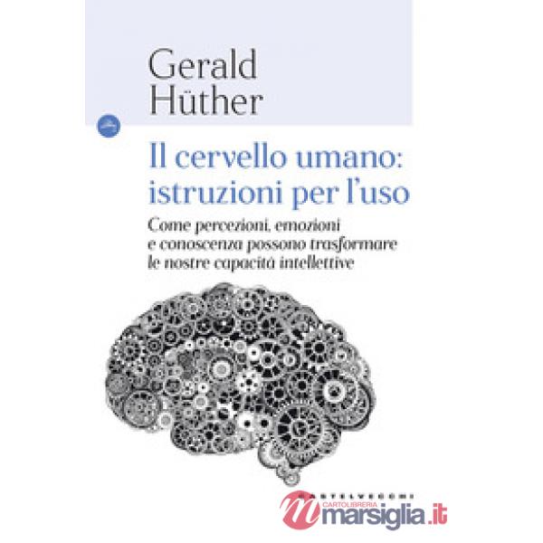 Cervello umano: istruzioni per l'uso. Come percezioni, emozioni e conoscenza possono trasformare le nostre capacità intellettive