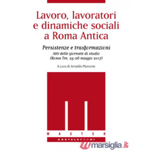 Lavoro, lavoratori e dinamiche sociali a Roma antica. Persistenze e trasformazioni. Atti delle Giornate di studio (Roma Tre, 25-