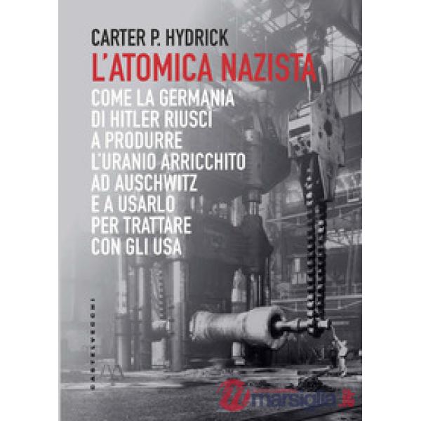 Atomica nazista. Come la Germania di Hitler riuscì a produrre l'uranio arricchito ad Auschwitz e a usarlo per trattare con gli U