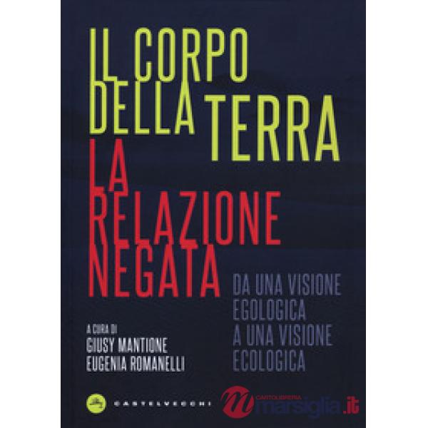 Corpo della terra. La relazione negata. Da una visione egologica a una visione ecologica (Il)