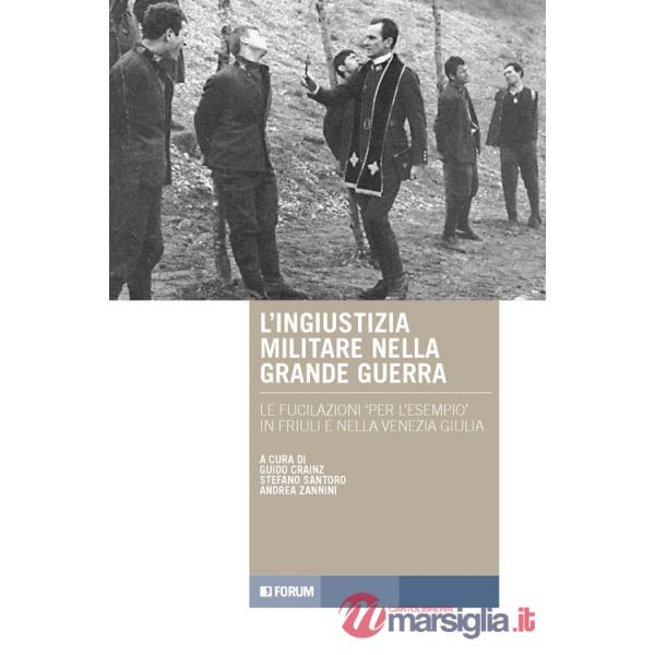 Ingiustizia militare nella Grande guerra. Le fucilazioni «per l'esempio» in Friuli e nella Venezia Giulia (L')