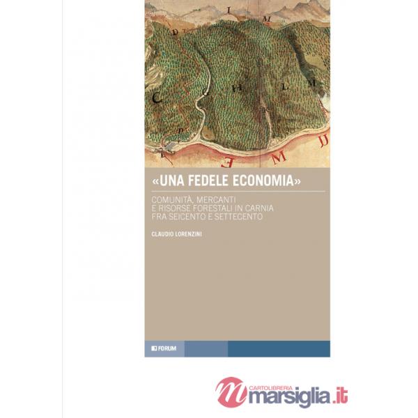 Fedele economia». Comunità, mercanti e risorse forestali in Carnia fra Seicento e Settecento («Una)