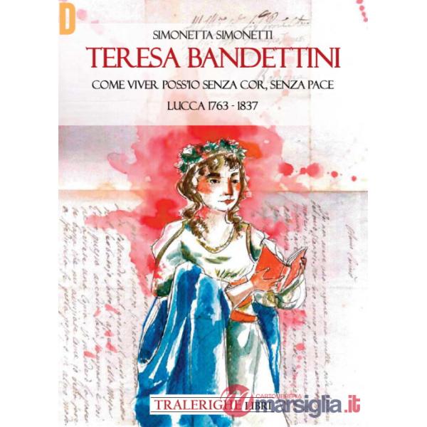 Teresa Bandettini. «Come viver poss'io senza cor, senza pace». Lucca 1763-1837