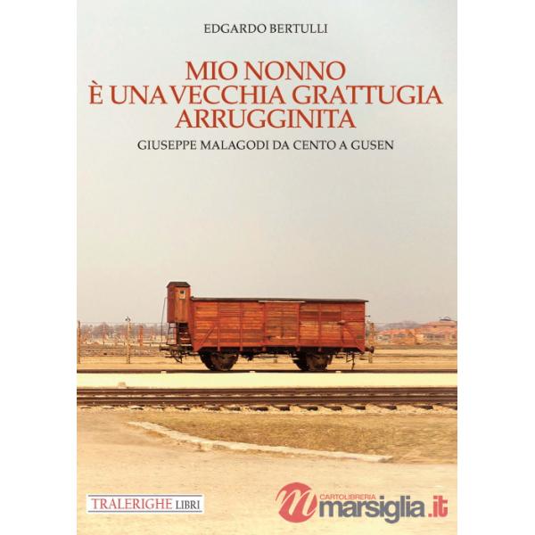 Mio nonno è una vecchia grattugia arrugginita. Giuseppe Malagodi: da Cento a Gusen