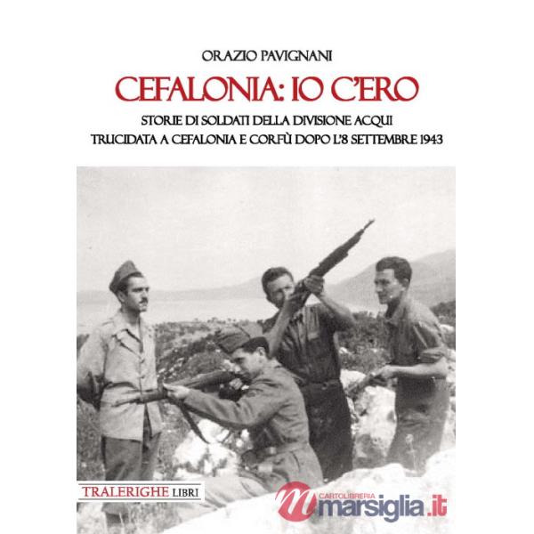 Cefalonia: io c'ero. Storie di soldati della Divisione Acqui trucidata a Cefalonia e Corfù dopo l'8 settembre 1943