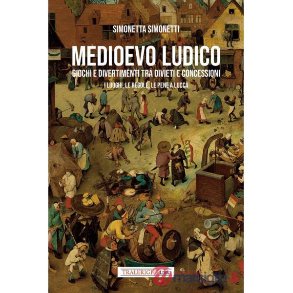Medioevo ludico. Giochi e divertimenti tra divieti e concessioni. I luoghi, le regole e le pene a Lucca