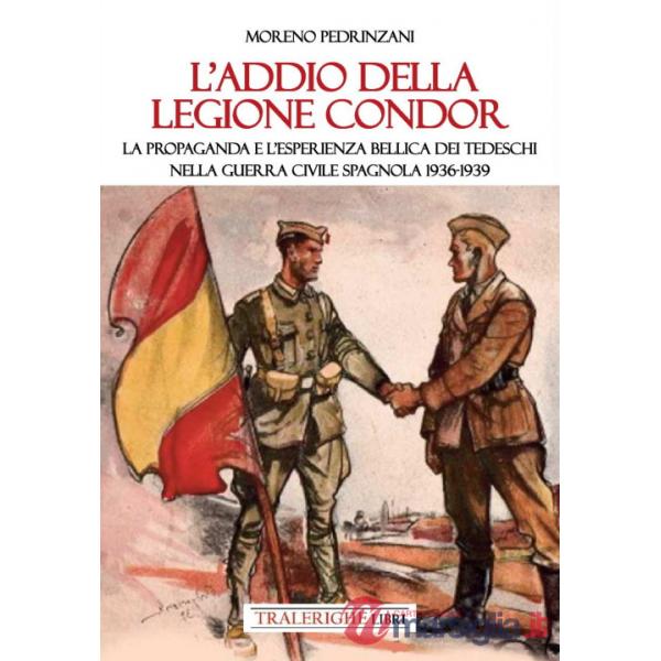 Addio della Legione Condor. La propaganda e l'esperienza bellica dei tedeschi nella guerra civile spagnola 1936-1939 (L')