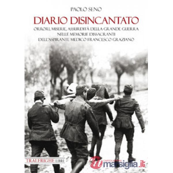 Diario disincantato. Orrori, miserie, assurdità della Grande Guerra nelle memorie dissacranti dell'aspirante medico Francesco Gr