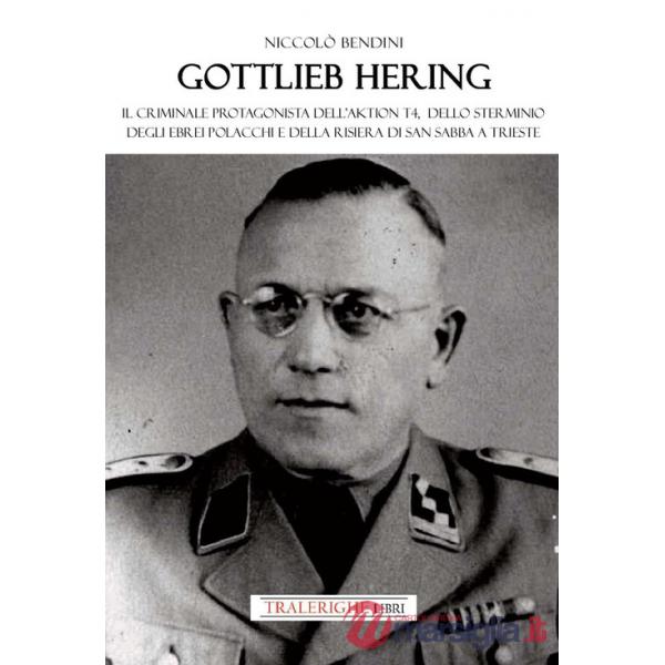 Gottlieb Hering. Il criminale protagonista di Aktion T4, dello sterminio degli ebrei polacchi e della risiera di San Sabba a Tri