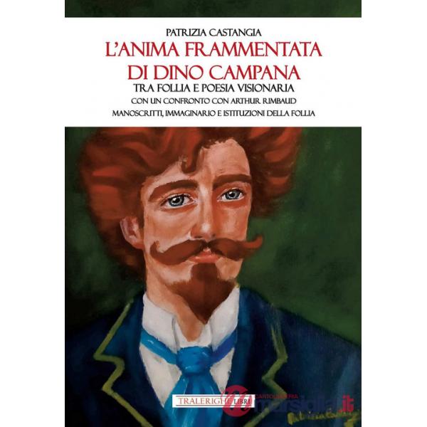 Anima frammentata di Dino Campana. Tra follia e poesia visionaria. Con un confronto con Arthur Rimbaud. Manoscritti, immaginario