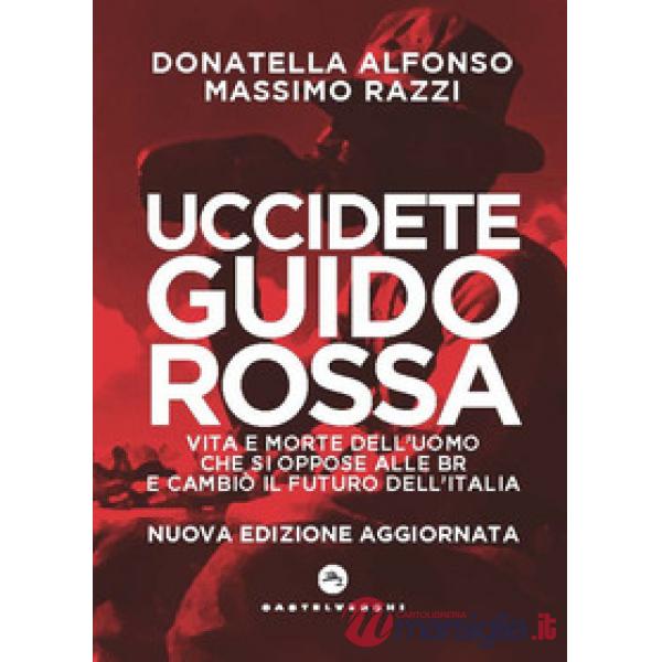 Uccidete Guido Rossa. Vita e morte dell'uomo che si oppose alle Br e cambiò il futuro dell'Italia. Nuova ediz.