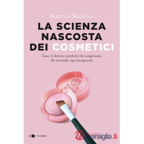 Scienza nascosta dei cosmetici. Cosa c'è dentro i prodotti che compriamo. Per un make-up consapevole (La)