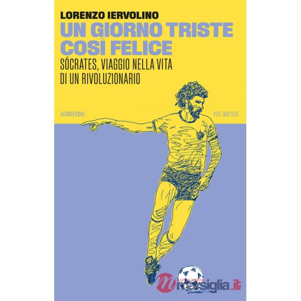 Giorno triste così felice. Sócrates, viaggio nella vita di un rivoluzionario. Nuova ediz. (Un)