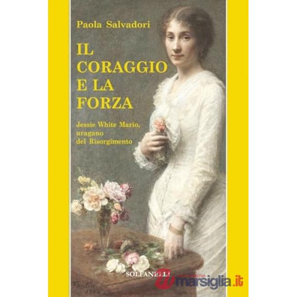 Coraggio e la forza. Jessie White Mario, uragano del Risorgimento (Il)