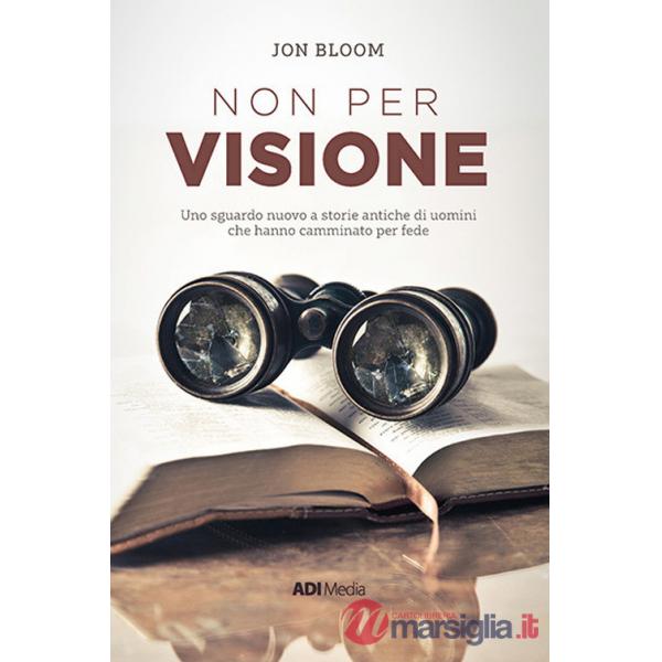 Non per visione. Un sguardo nuovo a storie antiche di uomini che hanno camminato per fede. Nuova ediz.