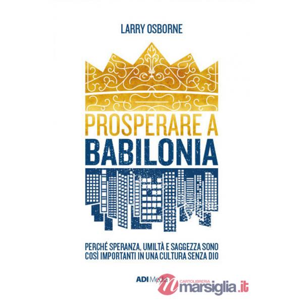 Prosperare a Babilonia. Perché speranza, umiltà e saggezza sono così importanti in una cultura senza Dio. Nuova ediz.