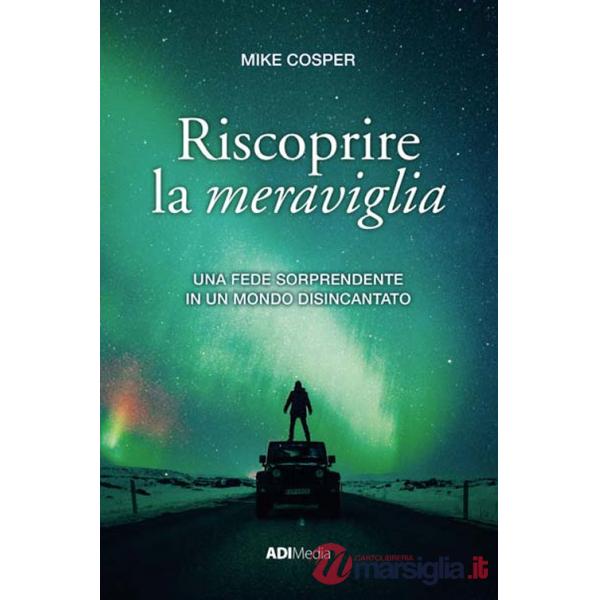 Riscoprire la meraviglia. Una fede sorprendente in un mondo disincantato