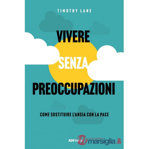 Vivere senza preoccupazioni. Come sostituire l'ansia con la pace. Nuova ediz.
