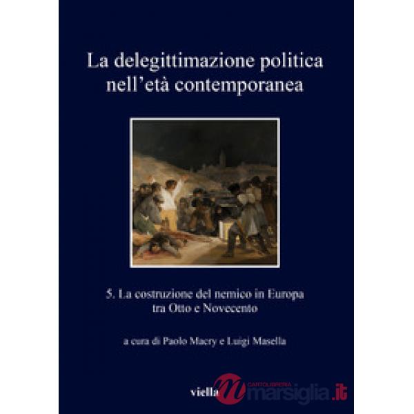 Delegittimazione politica nell'età contemporanea (La). Vol. 5: La costruzione del nemico in Europa tra Otto e Novecento