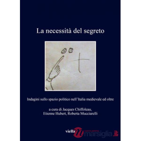 Necessità del segreto. Indagini sullo spazio politico nell'Italia medievale ed oltre (La)