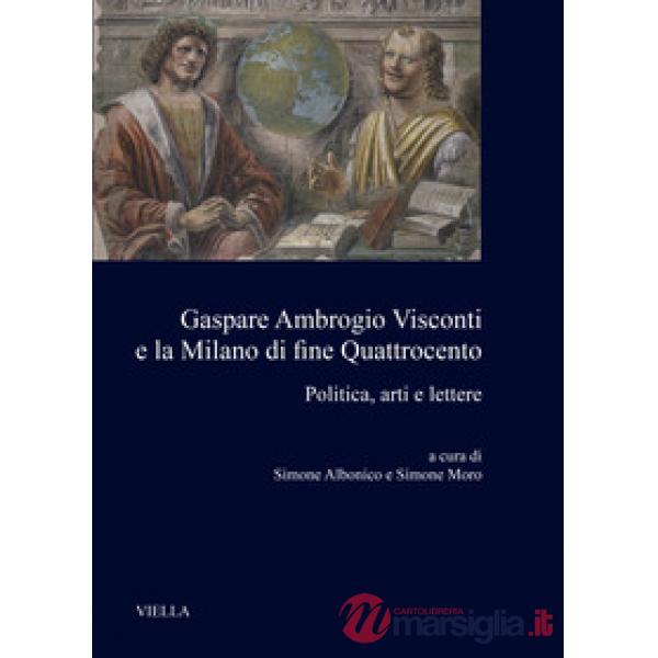Gaspare Ambrogio Visconti e la Milano di fine quattrocento. Politica, arti e lettere