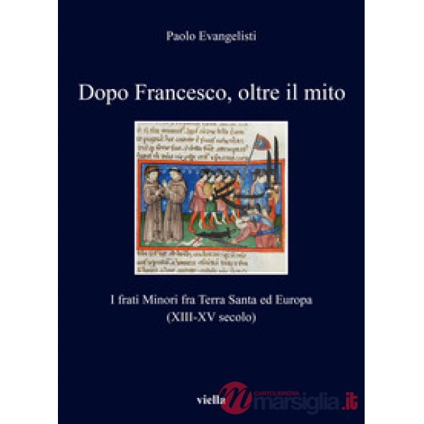 Dopo Francesco, oltre il mito. I frati minori fra Terra Santa ed Europa (XIII-XV secolo)