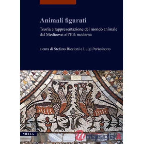 Animali figurati. Teoria e rappresentazione del mondo animale dal Medioevo all'Età moderna