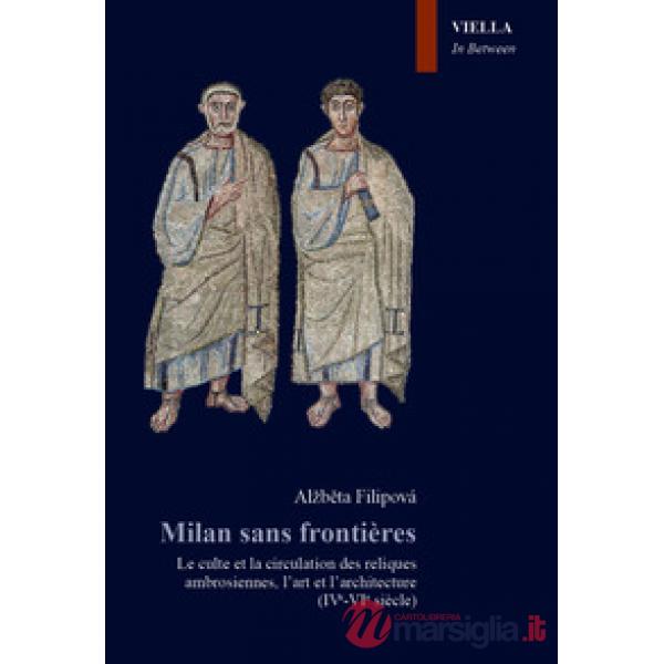 Milan sans frontieres. Le culte et la circulation des reliques ambrosiennes, l'art et l'architecture (IVe-VIe siècle)