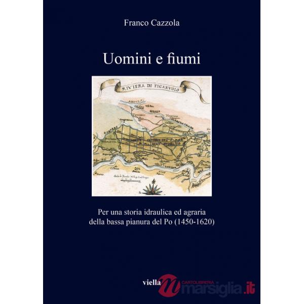 Uomini e fiumi. Per una storia idraulica ed agraria della bassa pianura del Po (1450-1620)