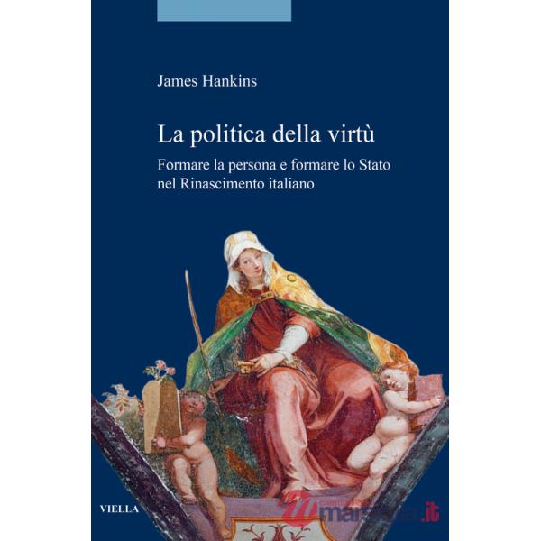 Politica della virtù. Formare la persona e formare lo Stato nel Rinascimento italiano (La)