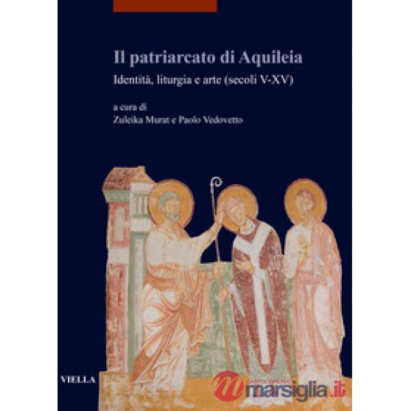 Patriarcato di Aquileia. Identità, liturgia e arte (secoli V-XV) (Il)