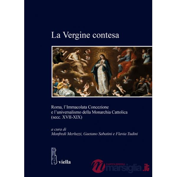 Vergine contesa. Roma, l'Immacolata Concezione e l'universalismo della Monarchia Cattolica (secc. XVII-XIX) (La)