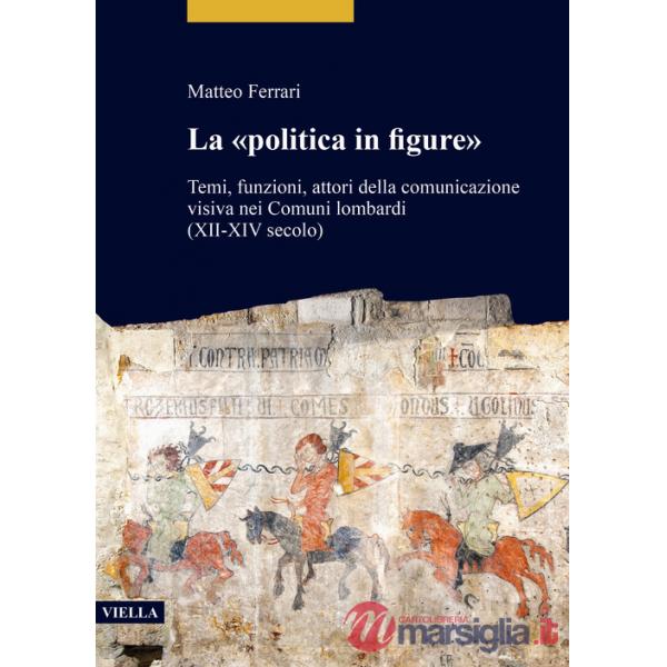 «politica in figure». Temi, funzioni, attori della comunicazione visiva nei Comuni lombardi (XII-XIV secolo) (La)