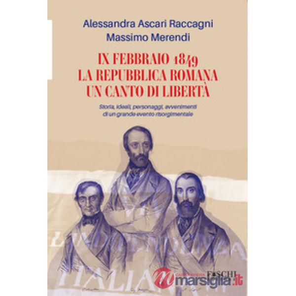 IX febbraio 1849. La repubblica romana. Un canto di libertà. Storia, ideali, personaggi, avvenimenti di un grande evento risorgi