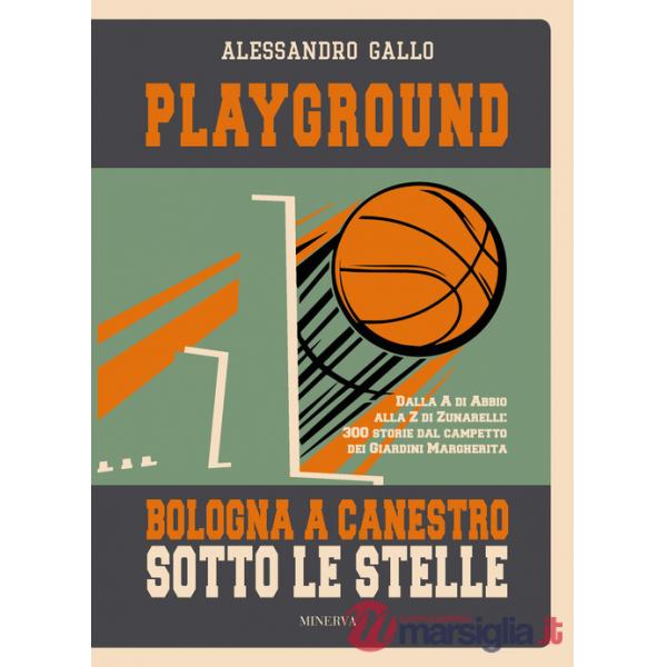 Playground. Bologna a canestro sotto le stelle. Dalla A di Abbio alla Z di Zunarelli: 300 storie dal campetto dei Giardini Margh