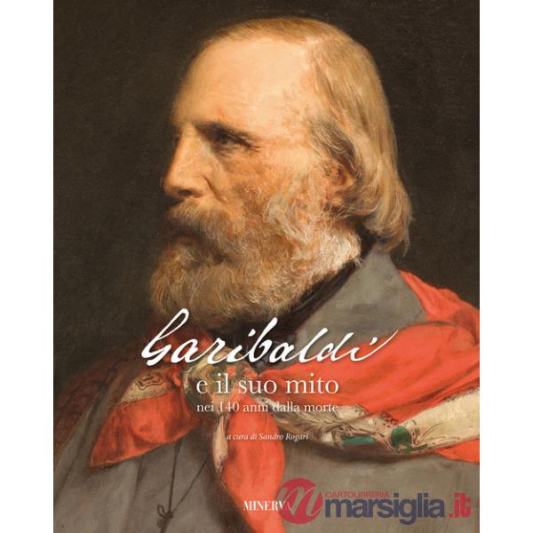 Garibaldi e il suo mito nei 140 anni dalla morte. Ediz. a colori