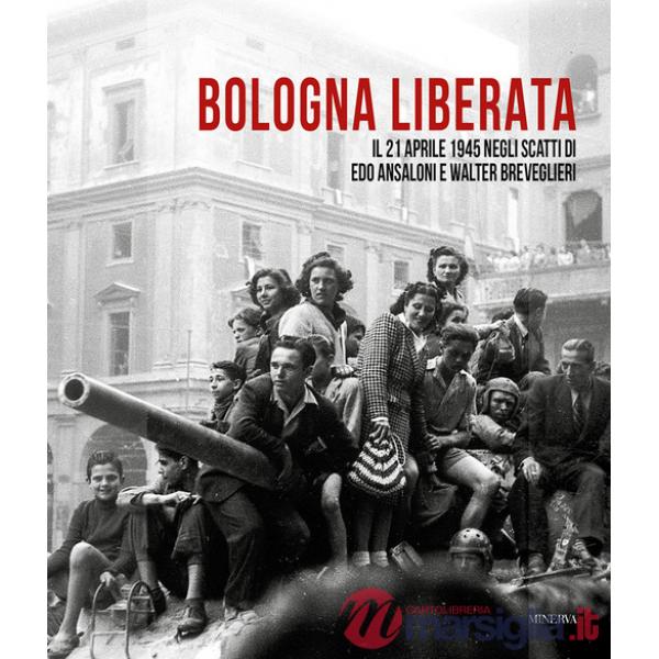Bologna liberata. Il 21 aprile negli scatti di Edo Ansaloni e Walter Breveglieri. Ediz. illustrata
