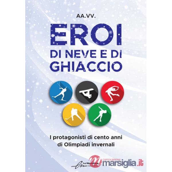 Eroi di neve e di ghiaccio. I protagonisti di cento anni di Olimpiadi invernali