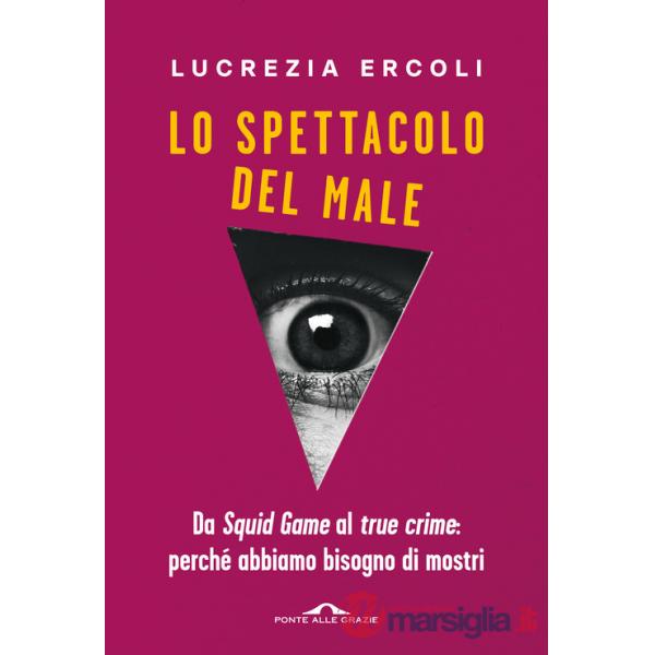 Spettacolo del male. Da «Squid Game» al «true crime»: perché abbiamo bisogno di mostri (Lo)