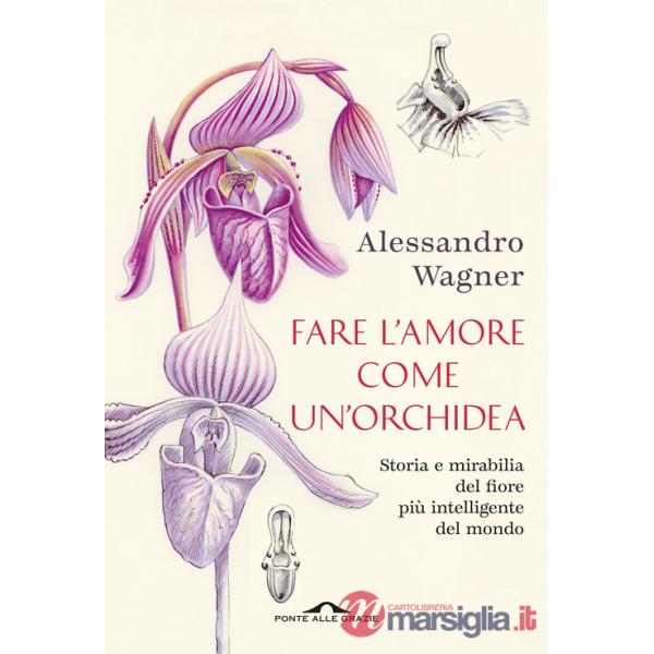 Fare l'amore come un'orchidea. Storia e mirabilia del fiore più intelligente del mondo