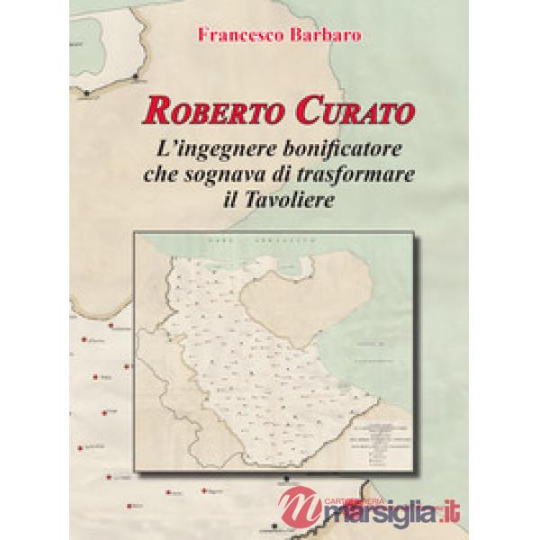 Roberto Curato. L'ingegnere bonificatore che sognava di trasformare il Tavoliere