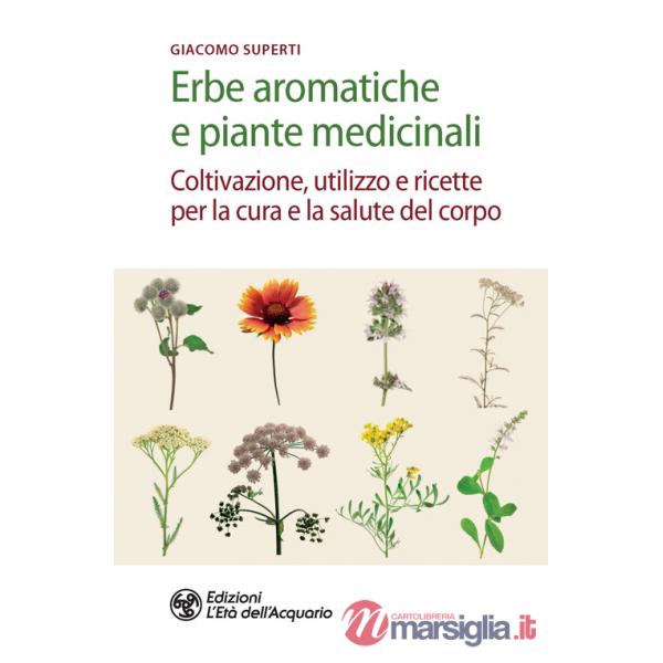 Erbe aromatiche e piante medicinali. Coltivazione, utilizzo e ricette per la cura e la salute del corpo